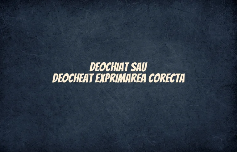 Deochiat sau deocheat exprimarea corecta